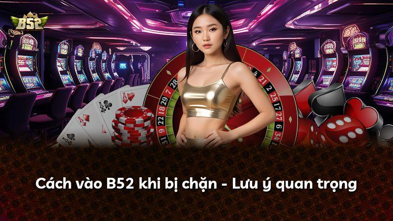 Cách vào B52 khi bị chặn - Lưu ý quan trọng