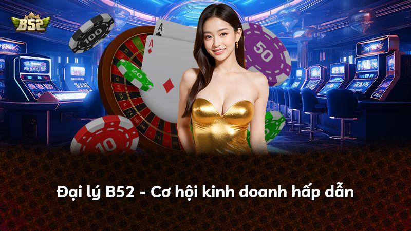 Đại lý B52 - Cơ hội kinh doanh hấp dẫn